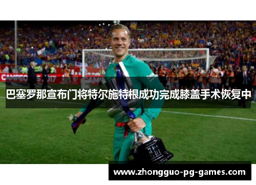 巴塞罗那宣布门将特尔施特根成功完成膝盖手术恢复中 巴塞罗那宣布门将特尔施特根成功完成膝盖手术恢复中