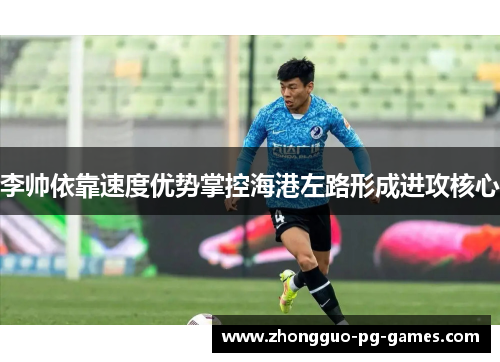 李帅依靠速度优势掌控海港左路形成进攻核心 李帅依靠速度优势掌控海港左路形成进攻核心
