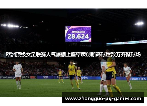 欧洲顶级女足联赛人气爆棚上座率屡创新高球迷数万齐聚球场 欧洲顶级女足联赛人气爆棚上座率屡创新高球迷数万齐聚球场